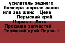 усилитель заднего бампера швроле ланос или заз шанс › Цена ­ 1 000 - Пермский край, Пермь г. Авто » Продажа запчастей   . Пермский край,Пермь г.